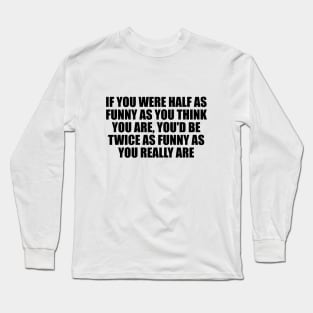 If you were half as funny as you think you are, you'd be twice as funny as you really are Long Sleeve T-Shirt